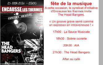 fête de la musique A cette occasion, le syndicat d'initiative d'Encausse les thermes invite  The Head Bangers.  « Un groove grave serré comme  un expresso en intraveineuse ! »  17h00 : La Sauce Musicale  18h30 : Scène ouverte  20h30 : AIA  21h30 : The Head Bangers  After au café
