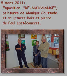 5 mars 2011:  Exposition  "RE-NAISSANCE",  peintures de Monique Caussade  et sculptures bois et pierre  de Paul Lastécoueres.